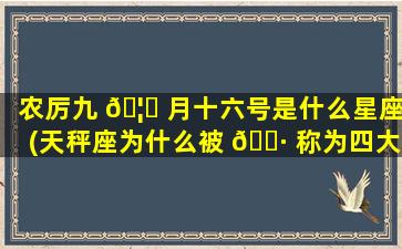 农厉九 🦆 月十六号是什么星座(天秤座为什么被 🌷 称为四大天王)